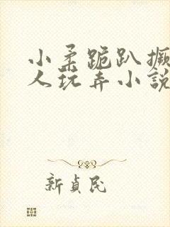 小柔跪趴撅着给人玩弄小说