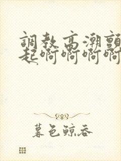 调教高潮颤抖迭起啊啊啊啊啊封面