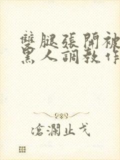 双腿张开被9个黑人调教作文