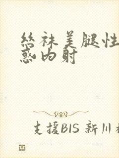 丝袜美腿性感诱惑内射