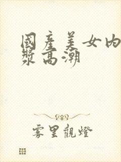 国产美女内射白浆高潮