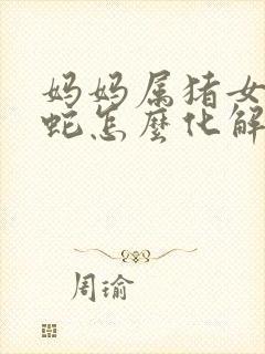 妈妈属猪女儿属蛇怎么化解