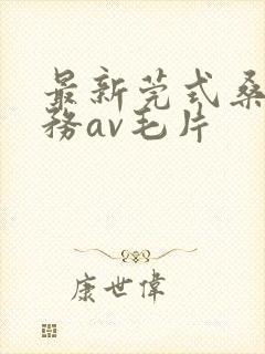 最新莞式桑拿服务av毛片