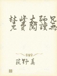 林峰大师兄小说免费阅读无弹窗