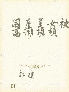 国产美女被爽到高潮视频