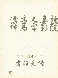 漂亮人妻被中出神马电影院