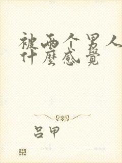 被两个男人操是什么感觉