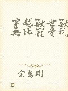 穿越兽世兽夫们无比宠爱我