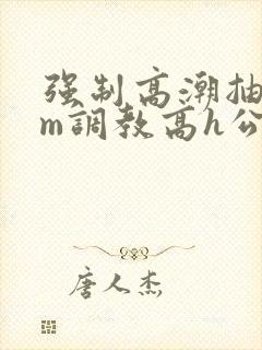 强制高潮抽搐sm调教高h公司