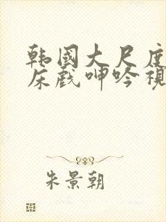 韩国大尺度做爰床戏呻吟视频