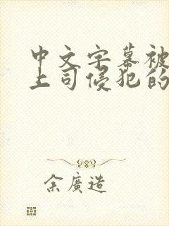 中文字幕被丈夫上司侵犯的人妻