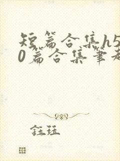 短篇合集h500篇合集笔趣阁