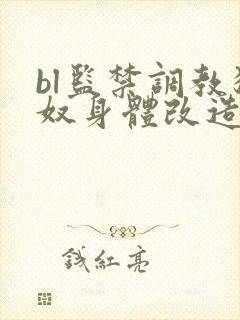 bl监禁调教狗奴身体改造重口惩罚文在线看