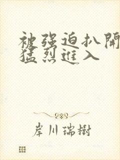 被强迫扒开双腿猛烈进入