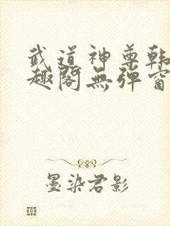 武道神尊韩宇笔趣阁无弹窗