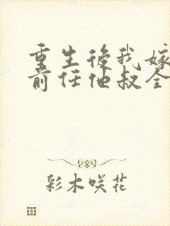 重生后我嫁给了前任他叔全文免费阅读