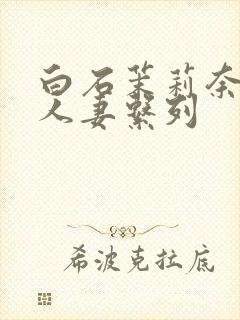 白石茉莉奈丰满人妻系列