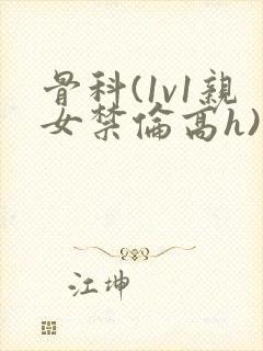 骨科(1v1亲女禁伦高h)