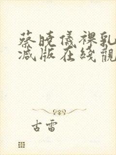 蔡晓仪裸乳无删减版在线观看终极危