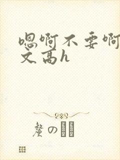 嗯啊不要啊男男文高h