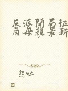 反派开局征服主角母亲最新章节更新