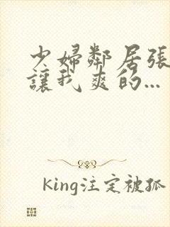 少妇邻居张开腿让我爽的...