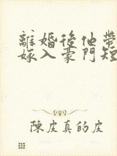 离婚后他带着崽嫁入豪门短剧完整版