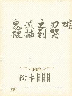 鬼灭之刃蝴蝶忍被插到哭