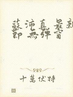 苏沛真 最新章节 无弹窗