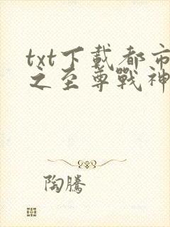 txt下载都市之至尊战神
