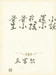 爸爸我还小不能生小孩小说免费阅读