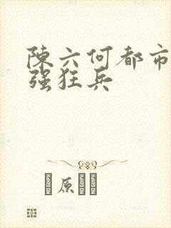 陈六何都市之最强狂兵