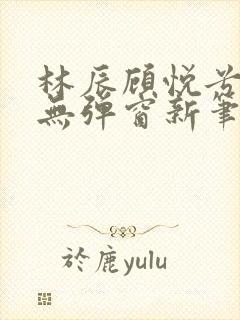 林辰顾悦兮正版无弹窗新笔趣阁