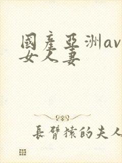 国产亚洲av熟女人妻