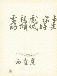 电视剧 你和我的倾城时光 免费