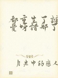 都重生了谁谈恋爱呀错哪了免费阅读