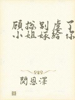 顾总别虐了,许小姐嫁给你哥了小说完整