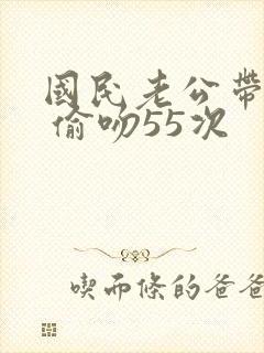 国民老公带回家 偷吻55次