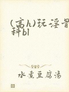 (高h)玩淫骨科bl
