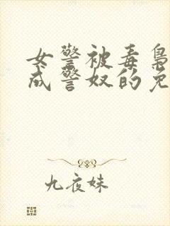 女警被毒枭调教成警奴的免费阅读全