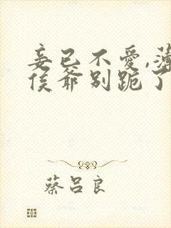 妾已不爱,薄情侯爷别跪了短剧