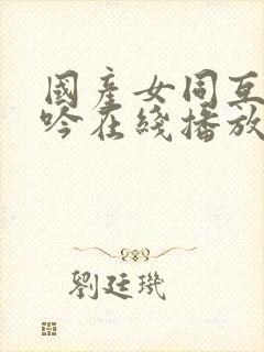 国产女同互摸呻吟在线播放