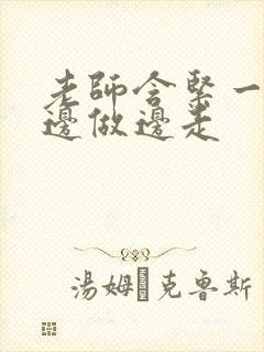 老师含紧一点H边做边走