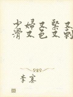 少妇又紧又爽又滑又色又刺激视频