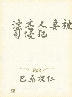 漂亮人妻被夫上司侵犯