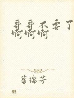 哥哥不要了嗯嗯啊啊啊