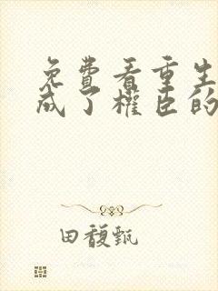 免费看重生后我成了权臣的掌中娇