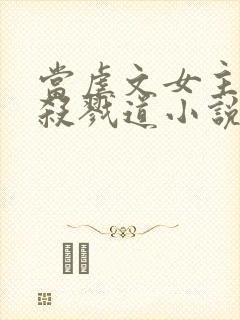 当虐文女主修了杀戮道小说小说