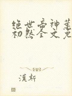 绝世帝神叶辰萧初然全文免费阅读