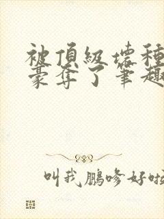 被顶级坏种强取豪夺了笔趣阁